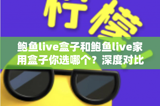 鲍鱼live盒子和鲍鱼live家用盒子你选哪个？深度对比帮你做出明智之选