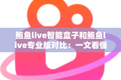 鲍鱼live智能盒子和鲍鱼live专业版对比:一文看懂差异,选对观影方案不踩坑 鲍鱼live智能盒子和鲍鱼live专业版对比:一文看懂差异,选对观影方案不踩坑