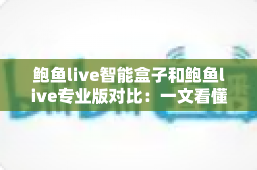 鲍鱼live智能盒子和鲍鱼live专业版对比:一文看懂差异,选对观影方案不踩坑 鲍鱼live智能盒子和鲍鱼live专业版对比:一文看懂差异,选对观影方案不踩坑