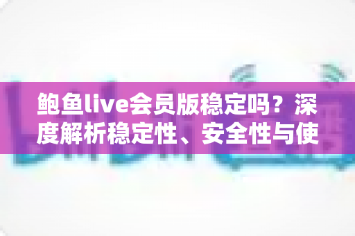 鲍鱼live会员版稳定吗？深度解析稳定性、安全性与使用避坑全指南