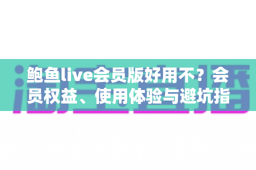 鲍鱼live会员版好用不？会员权益、使用体验与避坑指南一文讲清
