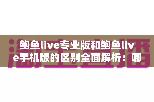 鲍鱼live专业版和鲍鱼live手机版的区别全面解析:哪个版本更适合你的需求? 鲍鱼live专业版和鲍鱼live手机版的区别全面解析:哪个版本更适合你的需求?