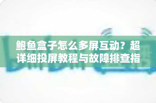 鲍鱼盒子怎么多屏互动?超详细投屏教程与故障排查指南,轻松畅享大屏体验 鲍鱼盒子怎么多屏互动?超详细投屏教程与故障排查指南,轻松畅享大屏体验