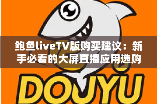 鲍鱼liveTV版购买建议：新手必看的大屏直播应用选购全攻略