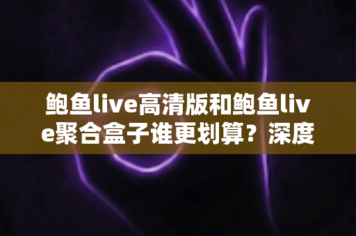 鲍鱼live高清版和鲍鱼live聚合盒子谁更划算?深度性价比对比全解析 鲍鱼live高清版和鲍鱼live聚合盒子谁更划算?深度性价比对比全解析