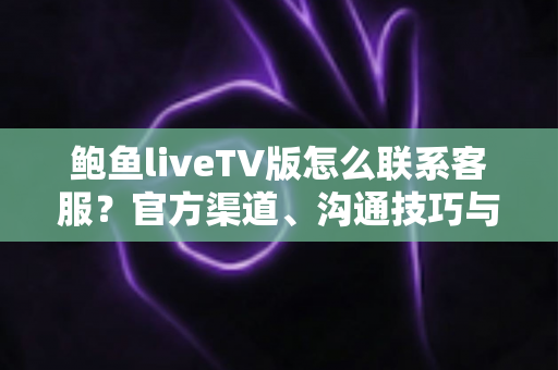 鲍鱼liveTV版怎么联系客服？官方渠道、沟通技巧与常见问题一文讲清