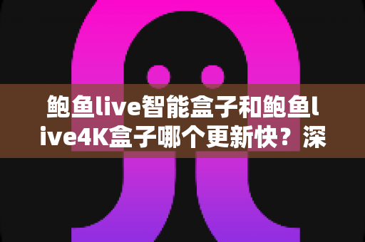 鲍鱼live智能盒子和鲍鱼live4K盒子哪个更新快?深度对比解析与选购全攻略 鲍鱼live智能盒子和鲍鱼live4K盒子哪个更新快?深度对比解析与选购全攻略