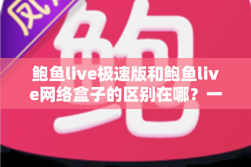 鲍鱼live极速版和鲍鱼live网络盒子的区别在哪?一文看懂核心差异,选对不踩坑 鲍鱼live极速版和鲍鱼live网络盒子的区别在哪?一文看懂核心差异,选对不踩坑