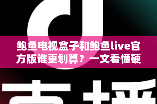 鲍鱼电视盒子和鲍鱼live官方版谁更划算?一文看懂硬件与软件的最优选择 鲍鱼电视盒子和鲍鱼live官方版谁更划算?一文看懂硬件与软件的最优选择