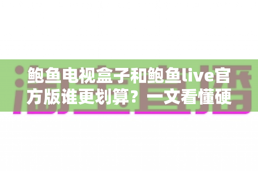 鲍鱼电视盒子和鲍鱼live官方版谁更划算?一文看懂硬件与软件的最优选择 鲍鱼电视盒子和鲍鱼live官方版谁更划算?一文看懂硬件与软件的最优选择