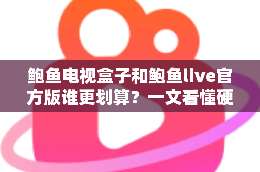 鲍鱼电视盒子和鲍鱼live官方版谁更划算?一文看懂硬件与软件的最优选择 鲍鱼电视盒子和鲍鱼live官方版谁更划算?一文看懂硬件与软件的最优选择