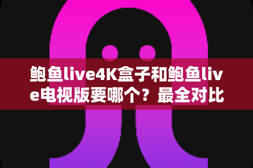 鲍鱼live4K盒子和鲍鱼live电视版要哪个?最全对比分析与选购指南 鲍鱼live4K盒子和鲍鱼live电视版要哪个?最全对比分析与选购指南