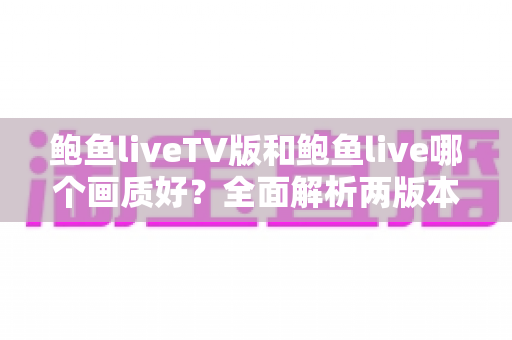 鲍鱼liveTV版和鲍鱼live哪个画质好？全面解析两版本画质差异与观看体验指南