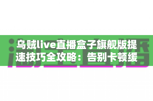 乌贼live直播盒子旗舰版提速技巧全攻略:告别卡顿缓冲,畅享丝滑直播新体验 乌贼live直播盒子旗舰版提速技巧全攻略:告别卡顿缓冲,畅享丝滑直播新体验