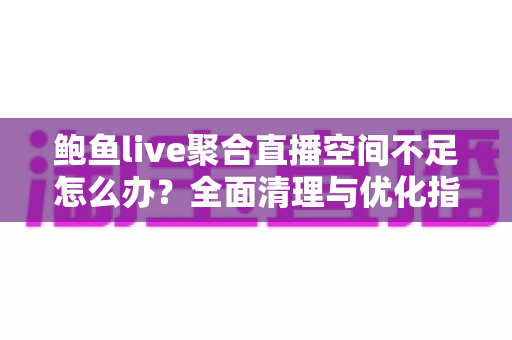 鲍鱼live聚合直播空间不足怎么办?全面清理与优化指南,助你轻松释放存储空间、畅享流畅直播体验 鲍鱼live聚合直播空间不足怎么办?全面清理与优化指南,助你轻松释放存储空间、畅享流畅直播体验