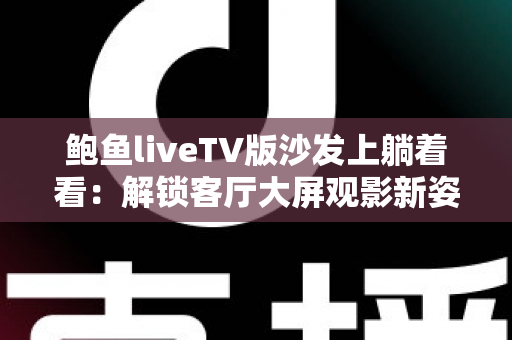 鲍鱼liveTV版沙发上躺着看：解锁客厅大屏观影新姿势，宅家追剧舒适又惬意