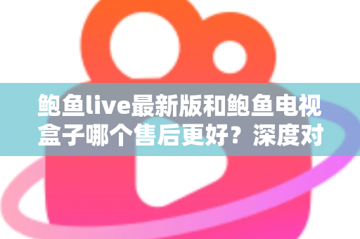 鲍鱼live最新版和鲍鱼电视盒子哪个售后更好?深度对比分析与选购全指南 鲍鱼live最新版和鲍鱼电视盒子哪个售后更好?深度对比分析与选购全指南