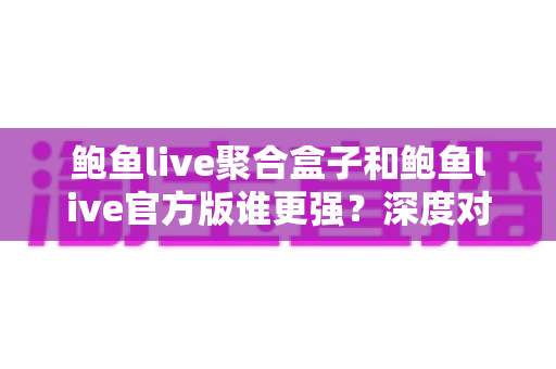 鲍鱼live聚合盒子和鲍鱼live官方版谁更强？深度对比测评助你选出最优版本