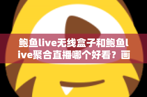 鲍鱼live无线盒子和鲍鱼live聚合直播哪个好看?画质、内容、体验全方位对比指南 鲍鱼live无线盒子和鲍鱼live聚合直播哪个好看?画质、内容、体验全方位对比指南