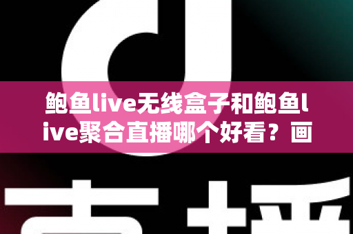 鲍鱼live无线盒子和鲍鱼live聚合直播哪个好看?画质、内容、体验全方位对比指南 鲍鱼live无线盒子和鲍鱼live聚合直播哪个好看?画质、内容、体验全方位对比指南