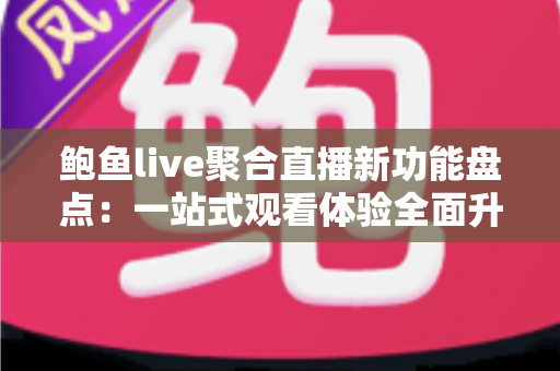 鲍鱼live聚合直播新功能盘点：一站式观看体验全面升级，追直播从此不迷路