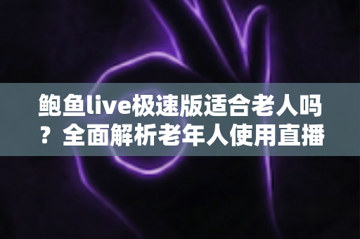 鲍鱼live极速版适合老人吗？全面解析老年人使用直播软件的安全指南