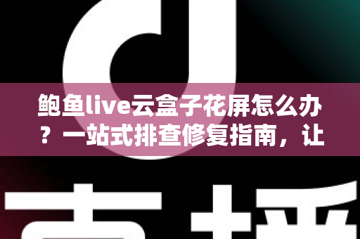 鲍鱼live云盒子花屏怎么办？一站式排查修复指南，让你快速恢复高清流畅画质