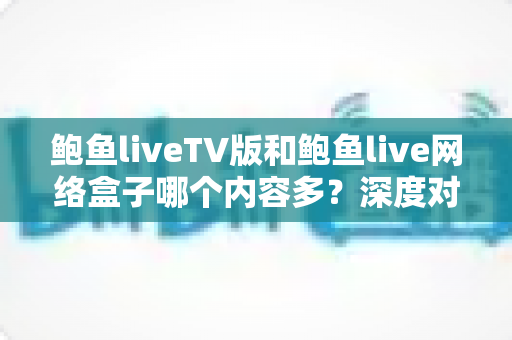 鲍鱼liveTV版和鲍鱼live网络盒子哪个内容多?深度对比解析内容差异与选购指南 鲍鱼liveTV版和鲍鱼live网络盒子哪个内容多?深度对比解析内容差异与选购指南