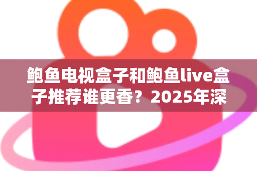 鲍鱼电视盒子和鲍鱼live盒子推荐谁更香？2025年深度测评与选购全攻略