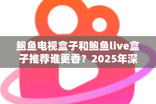 鲍鱼电视盒子和鲍鱼live盒子推荐谁更香？2025年深度测评与选购全攻略
