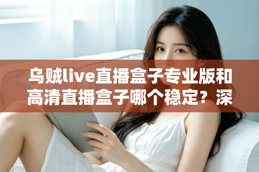乌贼live直播盒子专业版和高清直播盒子哪个稳定?深度测评帮你选对不踩坑 乌贼live直播盒子专业版和高清直播盒子哪个稳定?深度测评帮你选对不踩坑