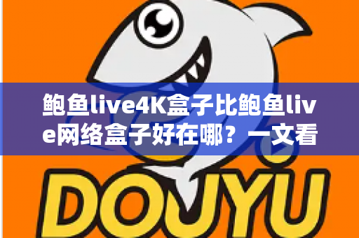 鲍鱼live4K盒子比鲍鱼live网络盒子好在哪?一文看懂核心差异与选购指南 鲍鱼live4K盒子比鲍鱼live网络盒子好在哪?一文看懂核心差异与选购指南