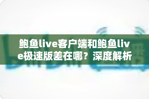 鲍鱼live客户端和鲍鱼live极速版差在哪?深度解析两大版本差异,帮你选出最适合自己的那一款 鲍鱼live客户端和鲍鱼live极速版差在哪?深度解析两大版本差异,帮你选出最适合自己的那一款