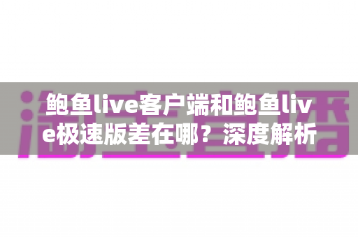鲍鱼live客户端和鲍鱼live极速版差在哪?深度解析两大版本差异,帮你选出最适合自己的那一款 鲍鱼live客户端和鲍鱼live极速版差在哪?深度解析两大版本差异,帮你选出最适合自己的那一款