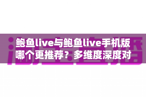 鲍鱼live与鲍鱼live手机版哪个更推荐?多维度深度对比帮你找到最适合的使用方式 鲍鱼live与鲍鱼live手机版哪个更推荐?多维度深度对比帮你找到最适合的使用方式