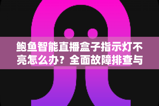 鲍鱼智能直播盒子指示灯不亮怎么办?全面故障排查与解决方案指南 鲍鱼智能直播盒子指示灯不亮怎么办?全面故障排查与解决方案指南