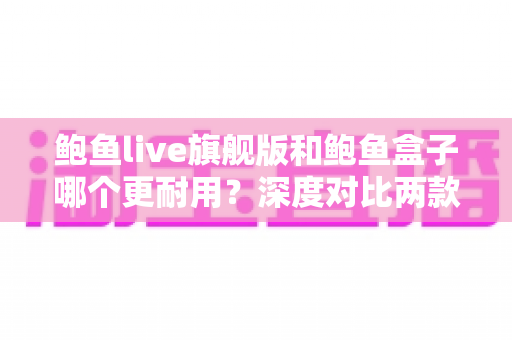 鲍鱼live旗舰版和鲍鱼盒子哪个更耐用?深度对比两款设备的真实使用寿命与选购指南 鲍鱼live旗舰版和鲍鱼盒子哪个更耐用?深度对比两款设备的真实使用寿命与选购指南