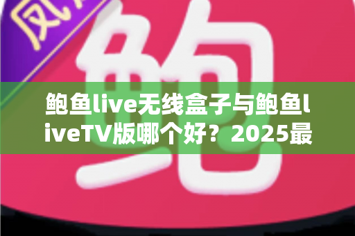 鲍鱼live无线盒子与鲍鱼liveTV版哪个好?2025最全选购对比指南,看完不再纠结 鲍鱼live无线盒子与鲍鱼liveTV版哪个好?2025最全选购对比指南,看完不再纠结