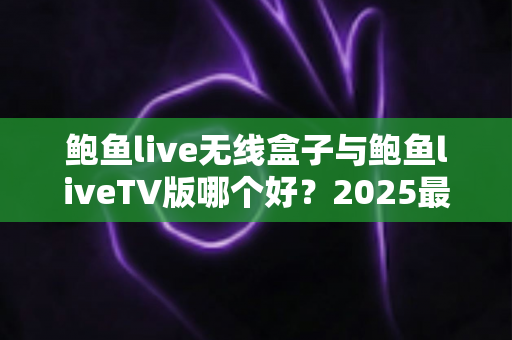 鲍鱼live无线盒子与鲍鱼liveTV版哪个好?2025最全选购对比指南,看完不再纠结 鲍鱼live无线盒子与鲍鱼liveTV版哪个好?2025最全选购对比指南,看完不再纠结