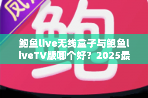 鲍鱼live无线盒子与鲍鱼liveTV版哪个好?2025最全选购对比指南,看完不再纠结 鲍鱼live无线盒子与鲍鱼liveTV版哪个好?2025最全选购对比指南,看完不再纠结