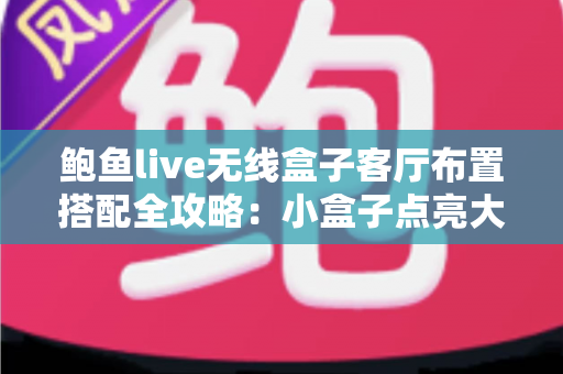鲍鱼live无线盒子客厅布置搭配全攻略:小盒子点亮大客厅的智能美学指南 鲍鱼live无线盒子客厅布置搭配全攻略:小盒子点亮大客厅的智能美学指南