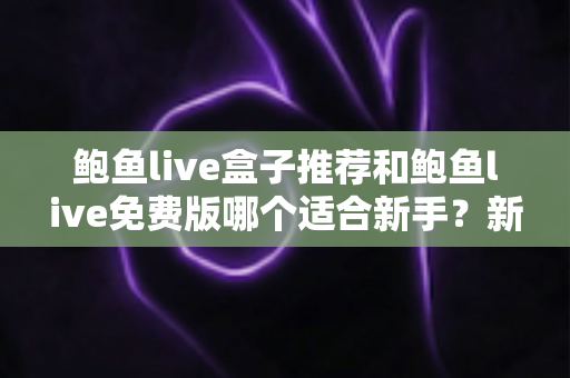 鲍鱼live盒子推荐和鲍鱼live免费版哪个适合新手?新手入门选择全攻略 鲍鱼live盒子推荐和鲍鱼live免费版哪个适合新手?新手入门选择全攻略