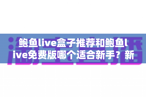 鲍鱼live盒子推荐和鲍鱼live免费版哪个适合新手？新手入门选择全攻略