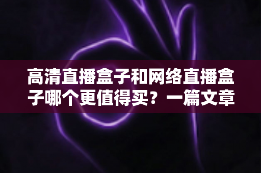高清直播盒子和网络直播盒子哪个更值得买?一篇文章看懂两大盒子选购差异,避开所有消费陷阱 高清直播盒子和网络直播盒子哪个更值得买?一篇文章看懂两大盒子选购差异,避开所有消费陷阱