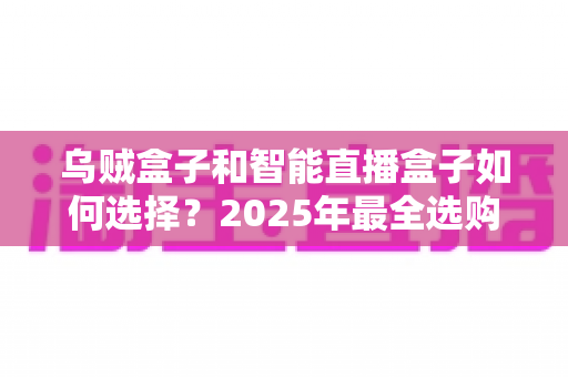 乌贼盒子和智能直播盒子如何选择?2025年最全选购指南,帮你避开90%的坑 乌贼盒子和智能直播盒子如何选择?2025年最全选购指南,帮你避开90%的坑