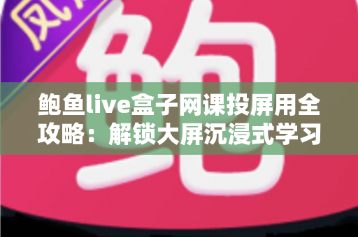 鲍鱼live盒子网课投屏用全攻略:解锁大屏沉浸式学习新体验 鲍鱼live盒子网课投屏用全攻略:解锁大屏沉浸式学习新体验