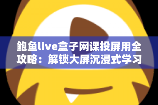 鲍鱼live盒子网课投屏用全攻略:解锁大屏沉浸式学习新体验 鲍鱼live盒子网课投屏用全攻略:解锁大屏沉浸式学习新体验