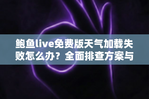 鲍鱼live免费版天气加载失败怎么办？全面排查方案与实用解决技巧大全