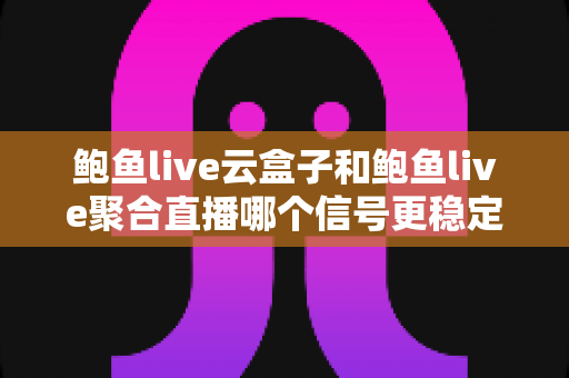 鲍鱼live云盒子和鲍鱼live聚合直播哪个信号更稳定？深度对比两大观看方案，帮你找到最流畅的直播体验
