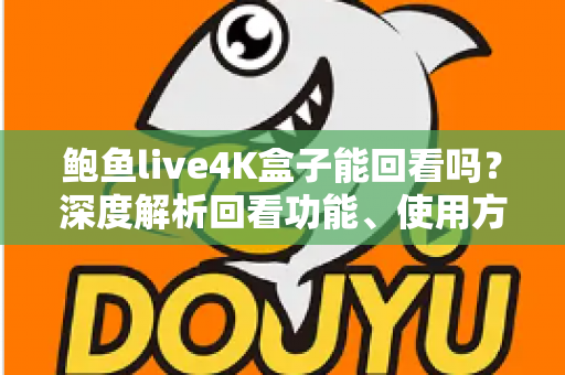鲍鱼live4K盒子能回看吗?深度解析回看功能、使用方法与常见问题全指南 鲍鱼live4K盒子能回看吗?深度解析回看功能、使用方法与常见问题全指南